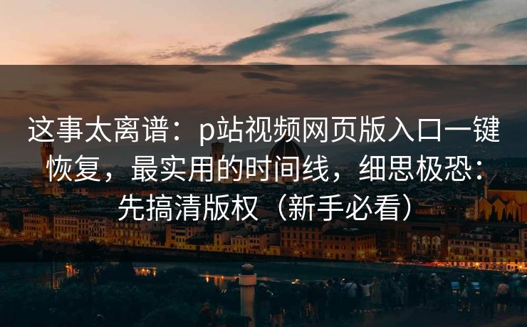 这事太离谱:p站视频网页版入口一键恢复,最实用的时间线,细思极恐:先搞清版权(新手必看)