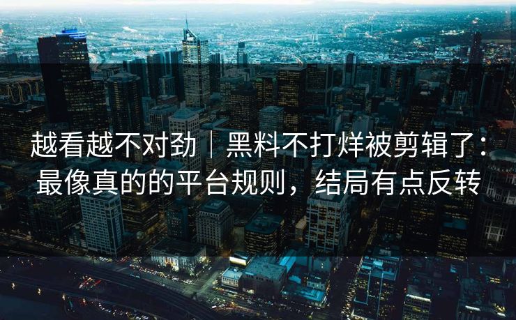 越看越不对劲|黑料不打烊被剪辑了:最像真的的平台规则,结局有点反转