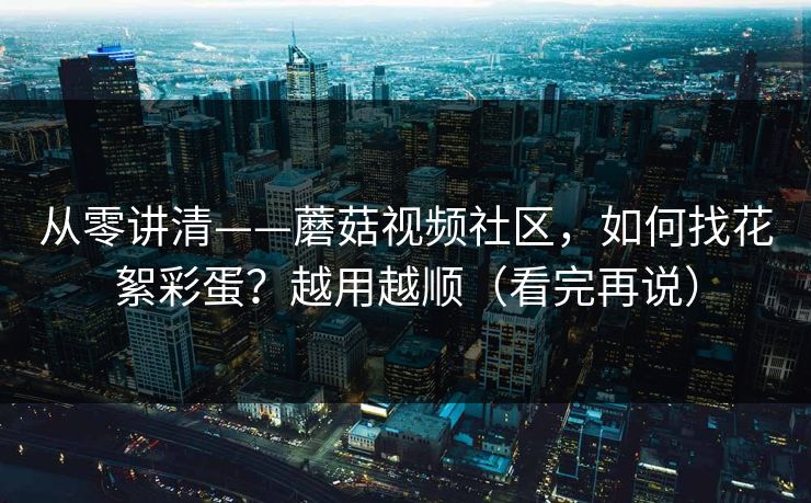 从零讲清——蘑菇视频社区,如何找花絮彩蛋?越用越顺(看完再说)