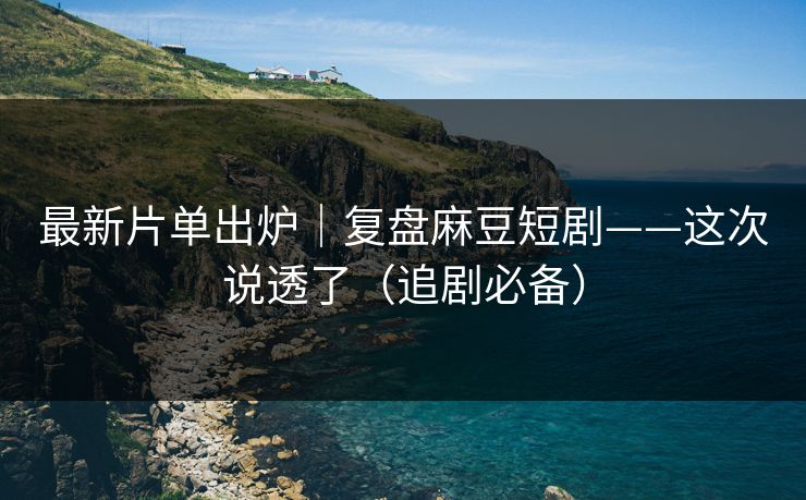 最新片单出炉|复盘麻豆短剧——这次说透了(追剧必备)