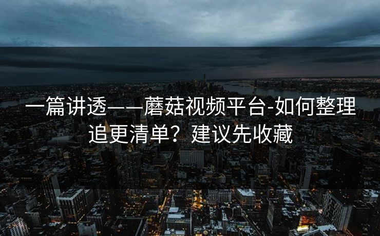 一篇讲透——蘑菇视频平台-如何整理追更清单?建议先收藏