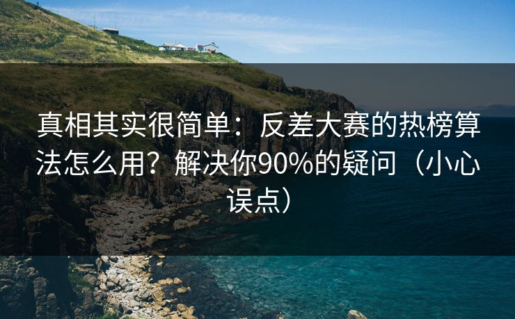 真相其实很简单:反差大赛的热榜算法怎么用?解决你90%的疑问(小心误点)