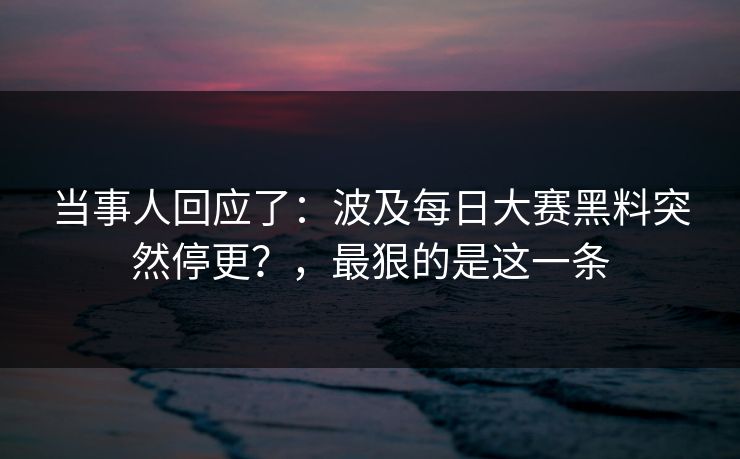当事人回应了：波及每日大赛黑料突然停更？，最狠的是这一条