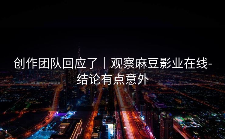 创作团队回应了|观察麻豆影业在线-结论有点意外