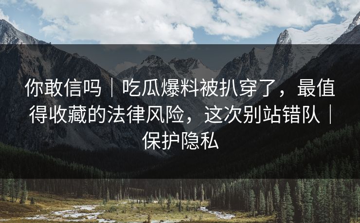 你敢信吗｜吃瓜爆料被扒穿了，最值得收藏的法律风险，这次别站错队｜保护隐私