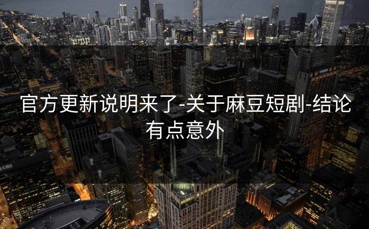 官方更新说明来了-关于麻豆短剧-结论有点意外