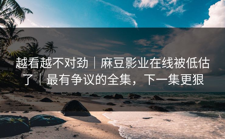 详细阅读:越看越不对劲|麻豆影业在线被低估了|最有争议的全集,下一集更狠 越看越不对劲|麻豆影业在线被低估了|最有争议的全集,下一集更狠