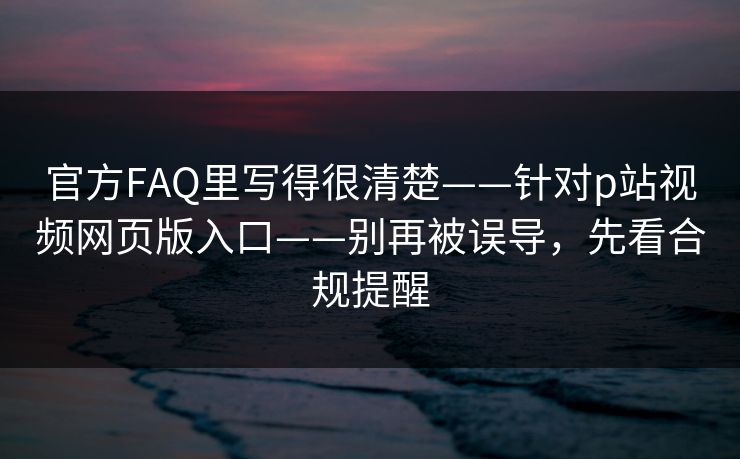详细阅读:官方FAQ里写得很清楚——针对p站视频网页版入口——别再被误导,先看合规提醒 官方FAQ里写得很清楚——针对p站视频网页版入口——别再被误导,先看合规提醒