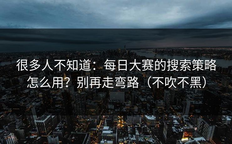 详细阅读:很多人不知道:每日大赛的搜索策略怎么用?别再走弯路(不吹不黑) 很多人不知道:每日大赛的搜索策略怎么用?别再走弯路(不吹不黑)