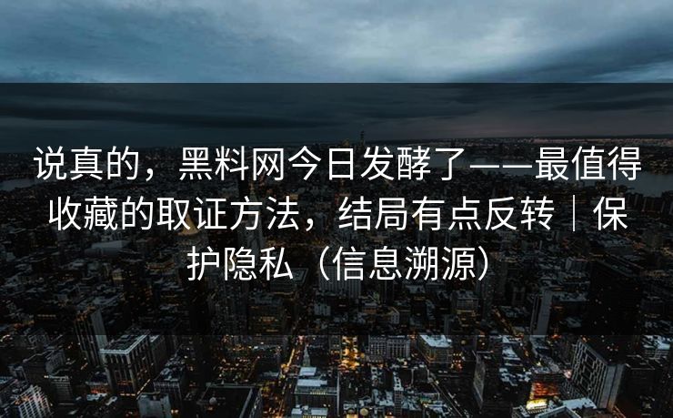 说真的,黑料网今日发酵了——最值得收藏的取证方法,结局有点反转|保护隐私(信息溯源)