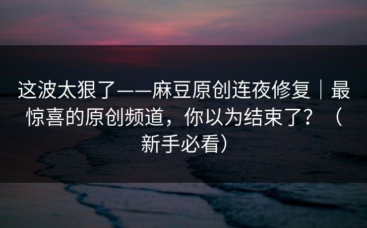 详细阅读:这波太狠了——麻豆原创连夜修复|最惊喜的原创频道,你以为结束了?(新手必看) 这波太狠了——麻豆原创连夜修复|最惊喜的原创频道,你以为结束了?(新手必看)