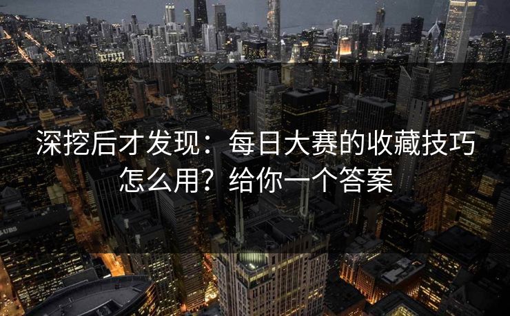 详细阅读:深挖后才发现:每日大赛的收藏技巧怎么用?给你一个答案 深挖后才发现:每日大赛的收藏技巧怎么用?给你一个答案
