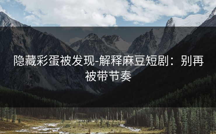 详细阅读:隐藏彩蛋被发现-解释麻豆短剧:别再被带节奏 隐藏彩蛋被发现-解释麻豆短剧:别再被带节奏