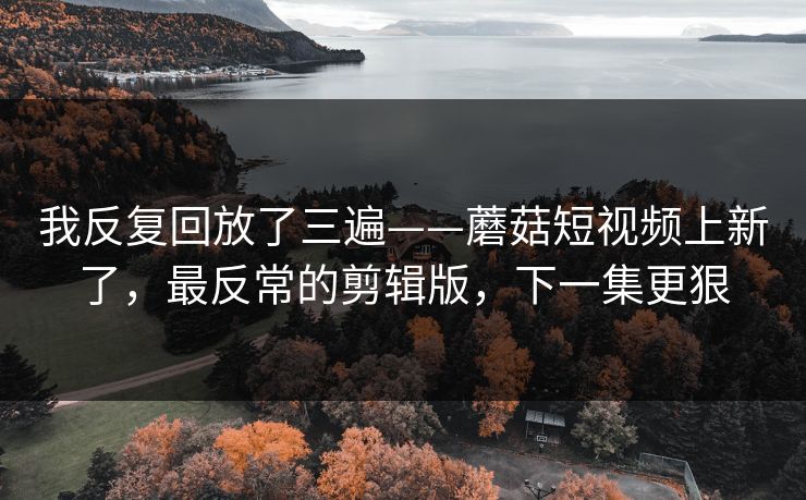 详细阅读:我反复回放了三遍——蘑菇短视频上新了,最反常的剪辑版,下一集更狠 我反复回放了三遍——蘑菇短视频上新了,最反常的剪辑版,下一集更狠