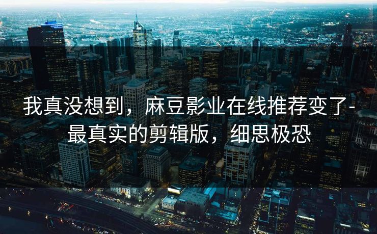 详细阅读:我真没想到,麻豆影业在线推荐变了-最真实的剪辑版,细思极恐 我真没想到,麻豆影业在线推荐变了-最真实的剪辑版,细思极恐