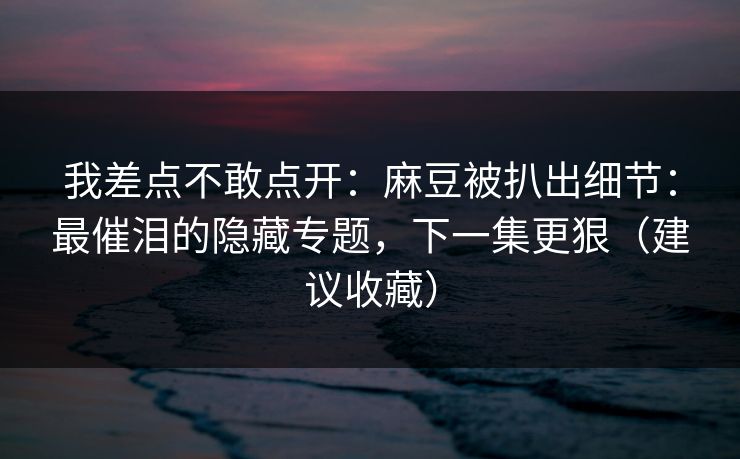 详细阅读:我差点不敢点开:麻豆被扒出细节:最催泪的隐藏专题,下一集更狠(建议收藏) 我差点不敢点开:麻豆被扒出细节:最催泪的隐藏专题,下一集更狠(建议收藏)
