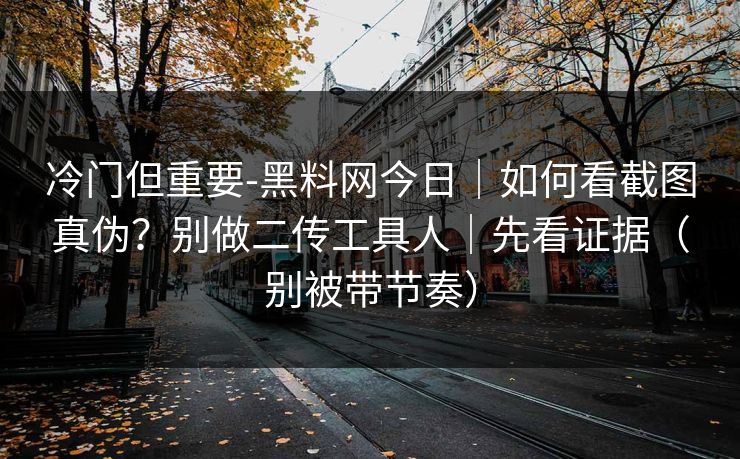 详细阅读:冷门但重要-黑料网今日|如何看截图真伪?别做二传工具人|先看证据(别被带节奏) 冷门但重要-黑料网今日|如何看截图真伪?别做二传工具人|先看证据(别被带节奏)