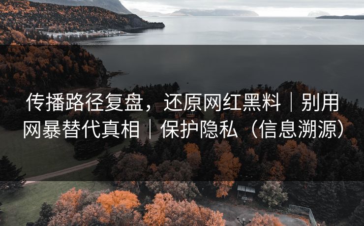 详细阅读:传播路径复盘,还原网红黑料|别用网暴替代真相|保护隐私(信息溯源) 传播路径复盘,还原网红黑料|别用网暴替代真相|保护隐私(信息溯源)