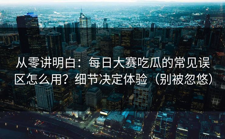 详细阅读:从零讲明白:每日大赛吃瓜的常见误区怎么用?细节决定体验(别被忽悠) 从零讲明白:每日大赛吃瓜的常见误区怎么用?细节决定体验(别被忽悠)