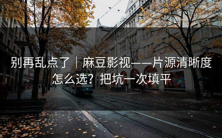 详细阅读:别再乱点了|麻豆影视——片源清晰度怎么选?把坑一次填平 别再乱点了|麻豆影视——片源清晰度怎么选?把坑一次填平