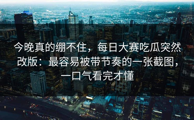 今晚真的绷不住,每日大赛吃瓜突然改版:最容易被带节奏的一张截图,一口气看完才懂