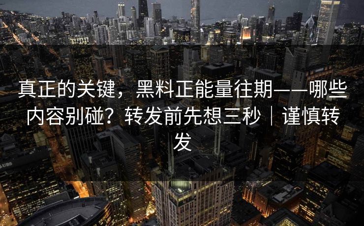 详细阅读:真正的关键,黑料正能量往期——哪些内容别碰?转发前先想三秒|谨慎转发 真正的关键,黑料正能量往期——哪些内容别碰?转发前先想三秒|谨慎转发