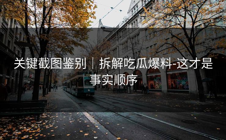 详细阅读:关键截图鉴别|拆解吃瓜爆料-这才是事实顺序 关键截图鉴别|拆解吃瓜爆料-这才是事实顺序