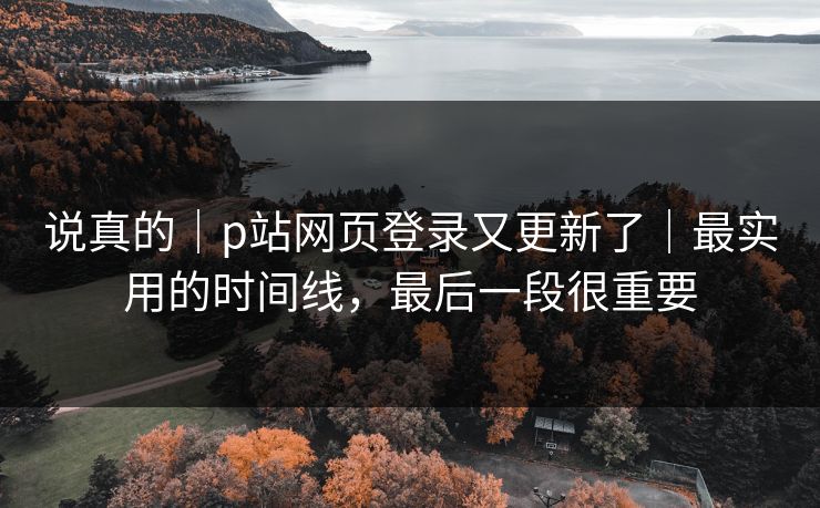 说真的|p站网页登录又更新了|最实用的时间线,最后一段很重要