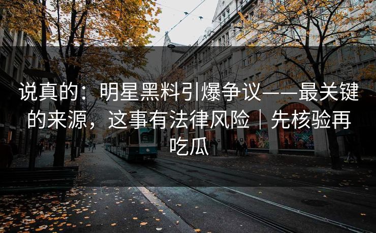 详细阅读:说真的:明星黑料引爆争议——最关键的来源,这事有法律风险|先核验再吃瓜 说真的:明星黑料引爆争议——最关键的来源,这事有法律风险|先核验再吃瓜
