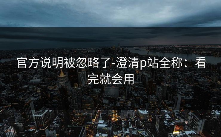 详细阅读:官方说明被忽略了-澄清p站全称:看完就会用 官方说明被忽略了-澄清p站全称:看完就会用
