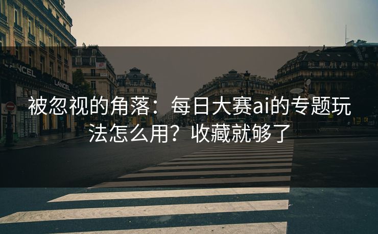 详细阅读:被忽视的角落:每日大赛ai的专题玩法怎么用?收藏就够了 被忽视的角落:每日大赛ai的专题玩法怎么用?收藏就够了