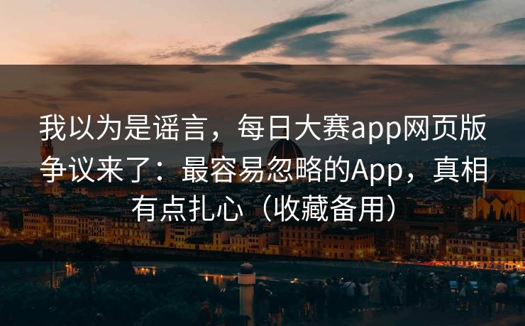 详细阅读:我以为是谣言,每日大赛app网页版争议来了:最容易忽略的App,真相有点扎心(收藏备用) 我以为是谣言,每日大赛app网页版争议来了:最容易忽略的App,真相有点扎心(收藏备用)