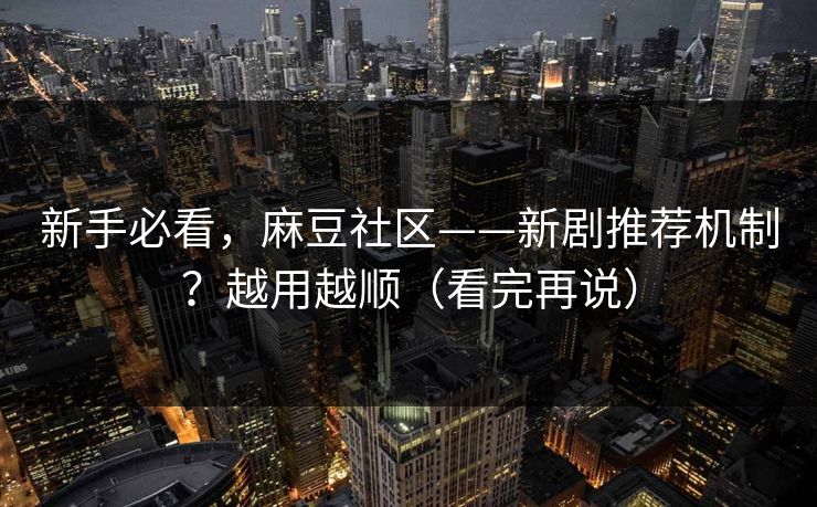 新手必看,麻豆社区——新剧推荐机制?越用越顺(看完再说)