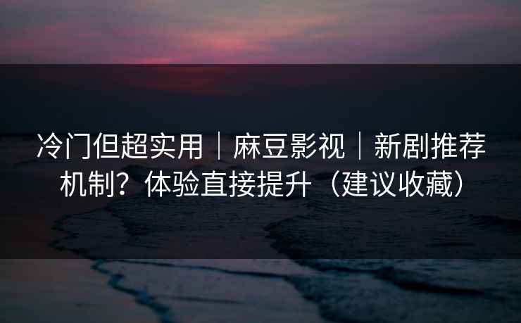 详细阅读:冷门但超实用|麻豆影视|新剧推荐机制?体验直接提升(建议收藏) 冷门但超实用|麻豆影视|新剧推荐机制?体验直接提升(建议收藏)