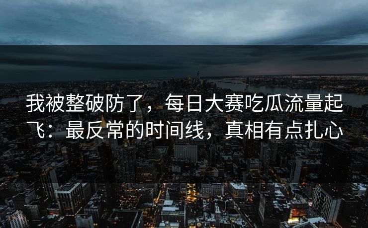 我被整破防了,每日大赛吃瓜流量起飞:最反常的时间线,真相有点扎心